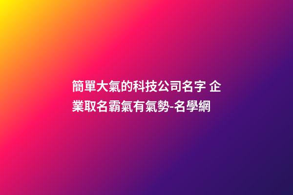 簡單大氣的科技公司名字 企業取名霸氣有氣勢-名學網